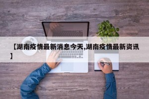 【湖南疫情最新消息今天,湖南疫情最新资讯】