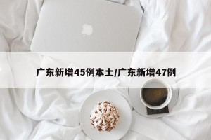 广东新增45例本土/广东新增47例