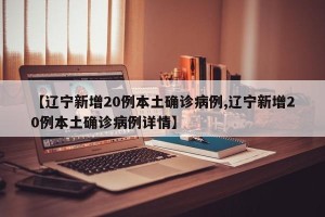 【辽宁新增20例本土确诊病例,辽宁新增20例本土确诊病例详情】