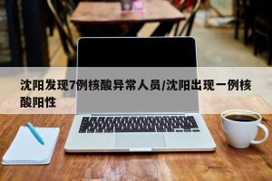 沈阳发现7例核酸异常人员/沈阳出现一例核酸阳性