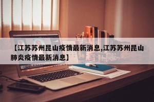 【江苏苏州昆山疫情最新消息,江苏苏州昆山肺炎疫情最新消息】