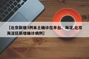 【北京新增3例本土确诊在丰台、海淀,北京海淀区新增确诊病例】