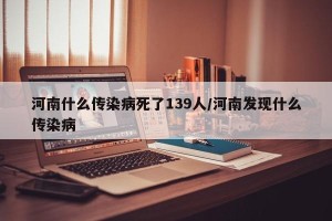 河南什么传染病死了139人/河南发现什么传染病