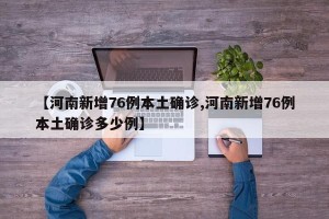 【河南新增76例本土确诊,河南新增76例本土确诊多少例】