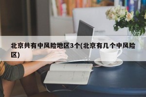 北京共有中风险地区3个(北京有几个中风险区)