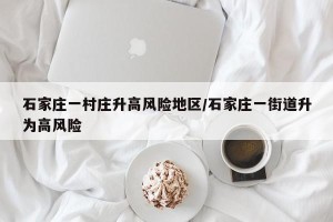 石家庄一村庄升高风险地区/石家庄一街道升为高风险