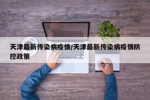 天津最新传染病疫情/天津最新传染病疫情防控政策