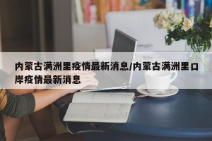 内蒙古满洲里疫情最新消息/内蒙古满洲里口岸疫情最新消息
