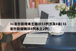 31省份新增本土确诊53例涉及8省(31省份新增确诊8例本土2例)