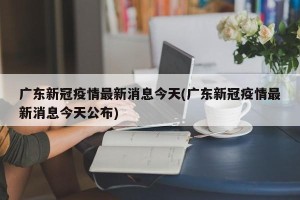 广东新冠疫情最新消息今天(广东新冠疫情最新消息今天公布)