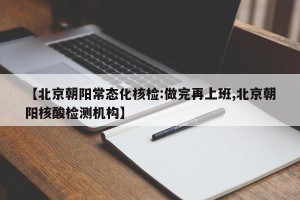 【北京朝阳常态化核检:做完再上班,北京朝阳核酸检测机构】