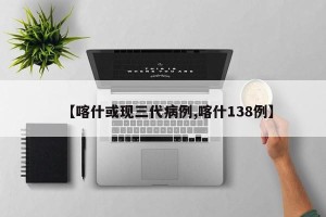 【喀什或现三代病例,喀什138例】