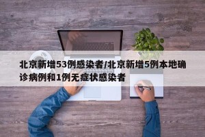 北京新增53例感染者/北京新增5例本地确诊病例和1例无症状感染者