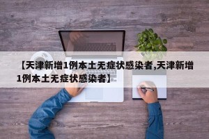 【天津新增1例本土无症状感染者,天津新增1例本土无症状感染者】