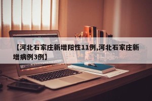 【河北石家庄新增阳性11例,河北石家庄新增病例3例】