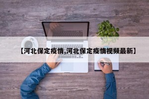 【河北保定疫情,河北保定疫情视频最新】