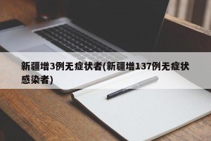 新疆增3例无症状者(新疆增137例无症状感染者)