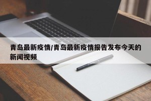 青岛最新疫情/青岛最新疫情报告发布今天的新闻视频