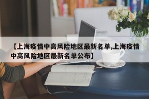【上海疫情中高风险地区最新名单,上海疫情中高风险地区最新名单公布】