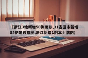 【浙江3地新增50例确诊,31省区市新增55例确诊病例,浙江新增1例本土病例】