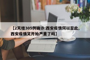【2天增305例确诊:西安疫情何以至此,西安疫情又开始严重了吗】
