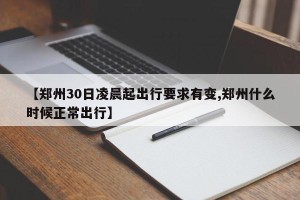 【郑州30日凌晨起出行要求有变,郑州什么时候正常出行】