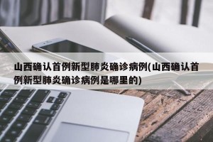 山西确认首例新型肺炎确诊病例(山西确认首例新型肺炎确诊病例是哪里的)