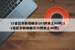 31省区市新增确诊103例本土88例(31省区市新增确诊76例本土40例)