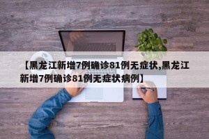 【黑龙江新增7例确诊81例无症状,黑龙江新增7例确诊81例无症状病例】