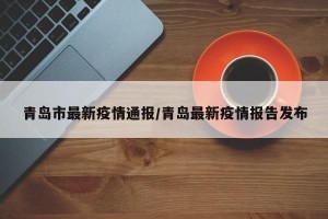 青岛市最新疫情通报/青岛最新疫情报告发布