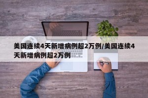 美国连续4天新增病例超2万例/美国连续4天新增病例超2万例