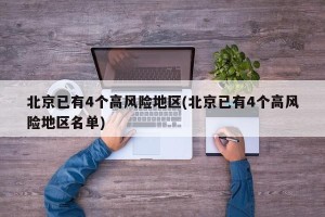 北京已有4个高风险地区(北京已有4个高风险地区名单)