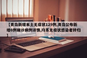 【青岛新增本土无症状129例,青岛公布新增6例确诊病例详情,均系无症状感染者转归】