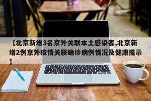 【北京新增3名京外关联本土感染者,北京新增2例京外疫情关联确诊病例情况及健康提示】