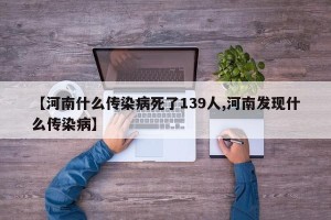 【河南什么传染病死了139人,河南发现什么传染病】