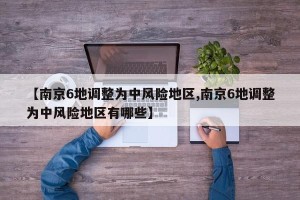 【南京6地调整为中风险地区,南京6地调整为中风险地区有哪些】