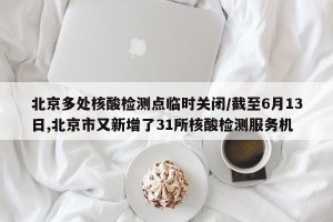 北京多处核酸检测点临时关闭/截至6月13日,北京市又新增了31所核酸检测服务机