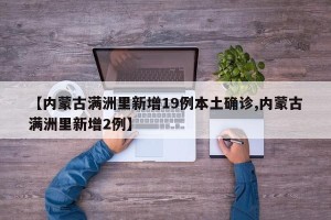 【内蒙古满洲里新增19例本土确诊,内蒙古满洲里新增2例】