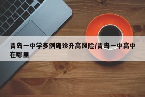 青岛一中学多例确诊升高风险/青岛一中高中在哪里