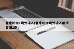 北京新增1境外输入(北京新增境外输入确诊复阳1例)
