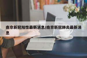 南京新冠阳性最新消息/南京新冠肺炎最新消息