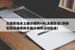 太原新增本土确诊病例4例(太原新增1例新型冠状病毒肺炎确诊病例活动轨迹)