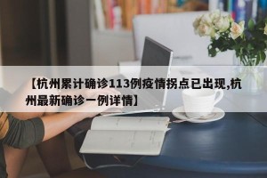 【杭州累计确诊113例疫情拐点已出现,杭州最新确诊一例详情】