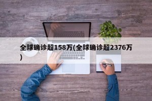 全球确诊超158万(全球确诊超2376万)