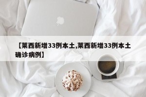 【莱西新增33例本土,莱西新增33例本土确诊病例】