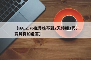 【BA.2.76变异株不到2天传播1代,变异株的危害】