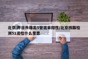 北京:昨日共筛出5管混采阳性/北京核酸检测51混检什么意思