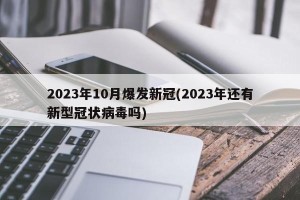 2023年10月爆发新冠(2023年还有新型冠状病毒吗)