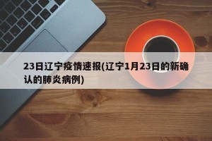 23日辽宁疫情速报(辽宁1月23日的新确认的肺炎病例)