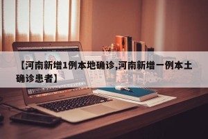 【河南新增1例本地确诊,河南新增一例本土确诊患者】